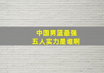 中国男篮最强五人实力是谁啊