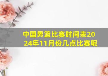 中国男篮比赛时间表2024年11月份几点比赛呢