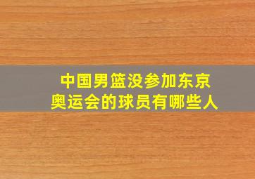 中国男篮没参加东京奥运会的球员有哪些人