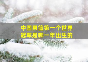 中国男篮第一个世界冠军是哪一年出生的