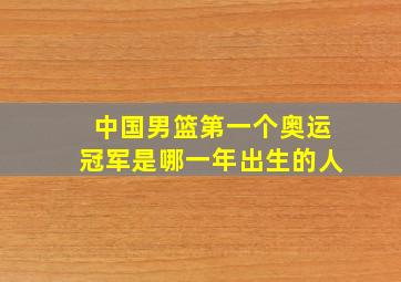 中国男篮第一个奥运冠军是哪一年出生的人