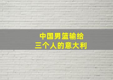 中国男篮输给三个人的意大利