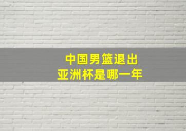 中国男篮退出亚洲杯是哪一年