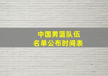 中国男篮队伍名单公布时间表