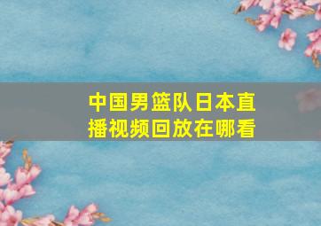 中国男篮队日本直播视频回放在哪看