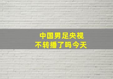 中国男足央视不转播了吗今天