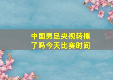 中国男足央视转播了吗今天比赛时间