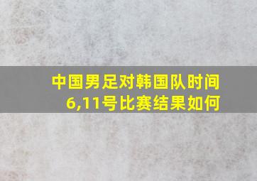 中国男足对韩国队时间6,11号比赛结果如何