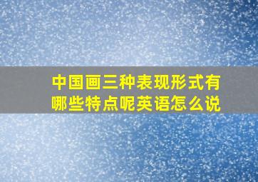 中国画三种表现形式有哪些特点呢英语怎么说