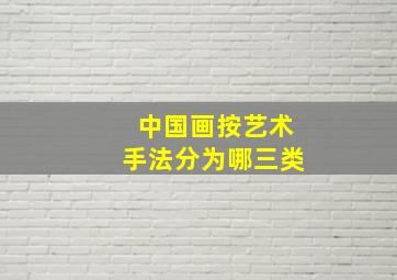 中国画按艺术手法分为哪三类