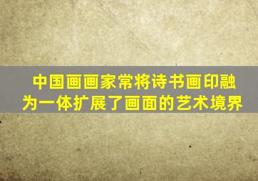 中国画画家常将诗书画印融为一体扩展了画面的艺术境界