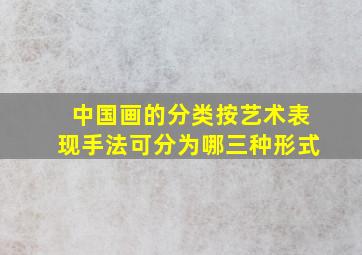 中国画的分类按艺术表现手法可分为哪三种形式