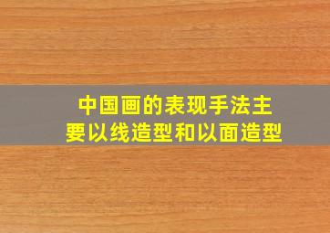 中国画的表现手法主要以线造型和以面造型