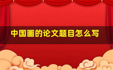 中国画的论文题目怎么写