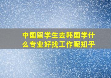 中国留学生去韩国学什么专业好找工作呢知乎