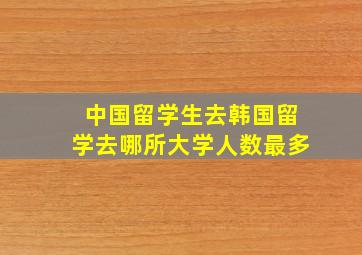 中国留学生去韩国留学去哪所大学人数最多