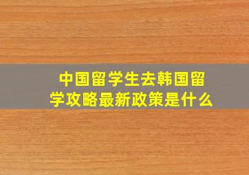 中国留学生去韩国留学攻略最新政策是什么