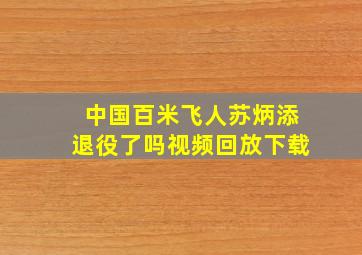 中国百米飞人苏炳添退役了吗视频回放下载