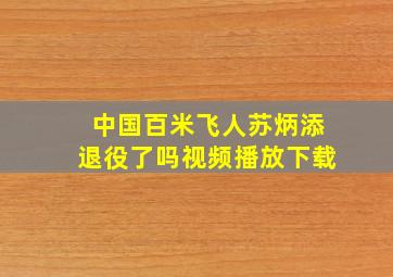 中国百米飞人苏炳添退役了吗视频播放下载