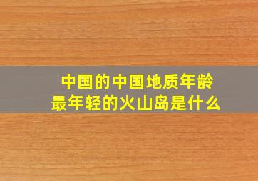 中国的中国地质年龄最年轻的火山岛是什么