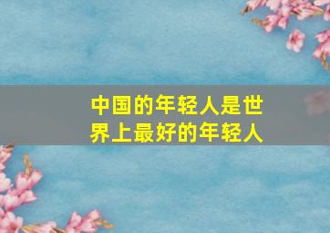 中国的年轻人是世界上最好的年轻人