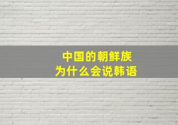 中国的朝鲜族为什么会说韩语