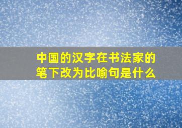 中国的汉字在书法家的笔下改为比喻句是什么