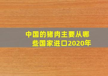 中国的猪肉主要从哪些国家进口2020年