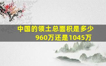 中国的领土总面积是多少960万还是1045万