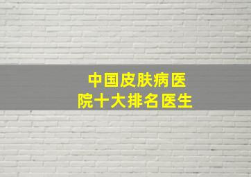 中国皮肤病医院十大排名医生