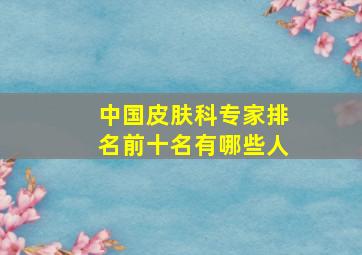 中国皮肤科专家排名前十名有哪些人