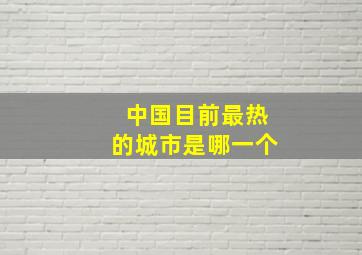 中国目前最热的城市是哪一个