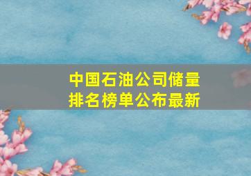 中国石油公司储量排名榜单公布最新