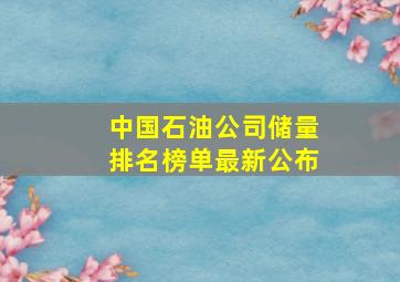 中国石油公司储量排名榜单最新公布