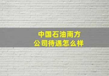 中国石油南方公司待遇怎么样