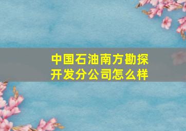 中国石油南方勘探开发分公司怎么样