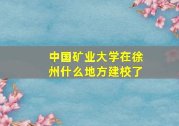 中国矿业大学在徐州什么地方建校了