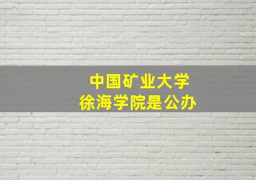 中国矿业大学徐海学院是公办