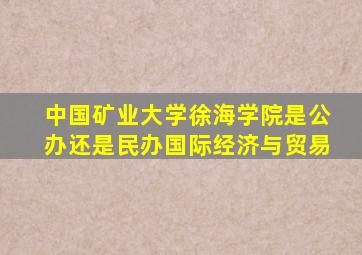 中国矿业大学徐海学院是公办还是民办国际经济与贸易