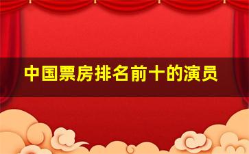 中国票房排名前十的演员