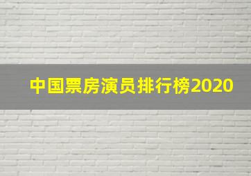 中国票房演员排行榜2020