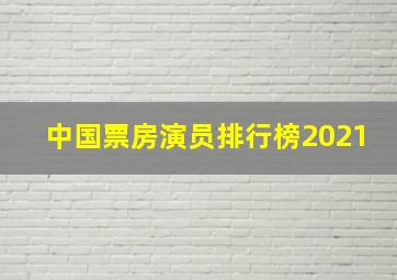 中国票房演员排行榜2021