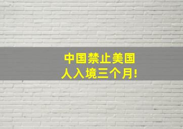 中国禁止美国人入境三个月!