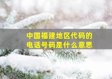 中国福建地区代码的电话号码是什么意思