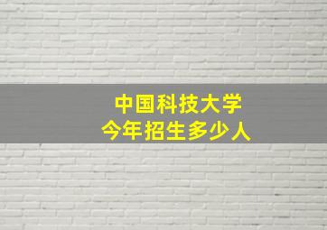 中国科技大学今年招生多少人