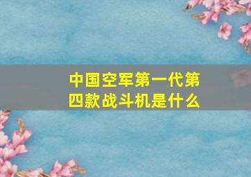 中国空军第一代第四款战斗机是什么