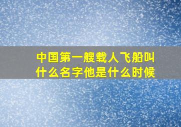 中国第一艘载人飞船叫什么名字他是什么时候