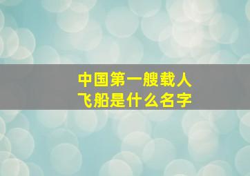 中国第一艘载人飞船是什么名字