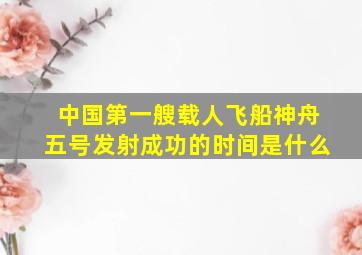 中国第一艘载人飞船神舟五号发射成功的时间是什么