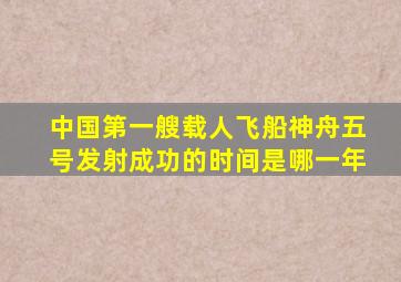 中国第一艘载人飞船神舟五号发射成功的时间是哪一年